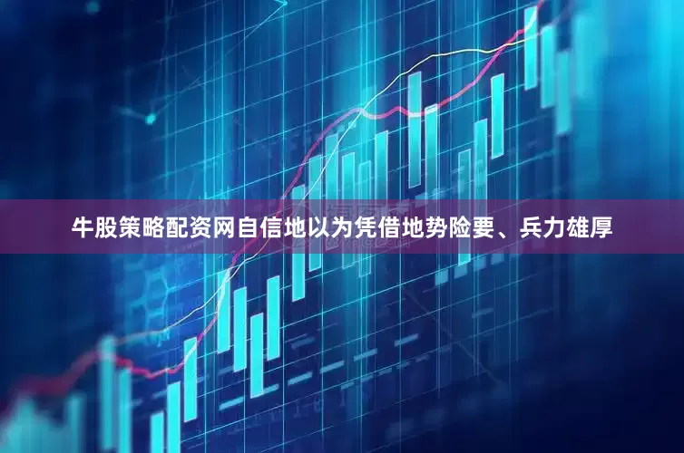 牛股策略配资网自信地以为凭借地势险要、兵力雄厚