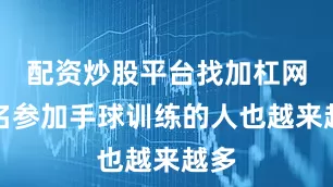 配资炒股平台找加杠网报名参加手球训练的人也越来越多
