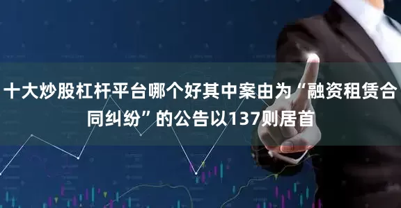 十大炒股杠杆平台哪个好其中案由为“融资租赁合同纠纷”的公告以137则居首