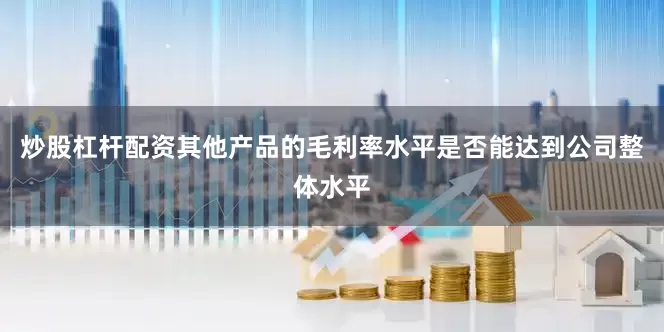 炒股杠杆配资其他产品的毛利率水平是否能达到公司整体水平