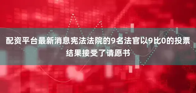 配资平台最新消息宪法法院的9名法官以9比0的投票结果接受了请愿书