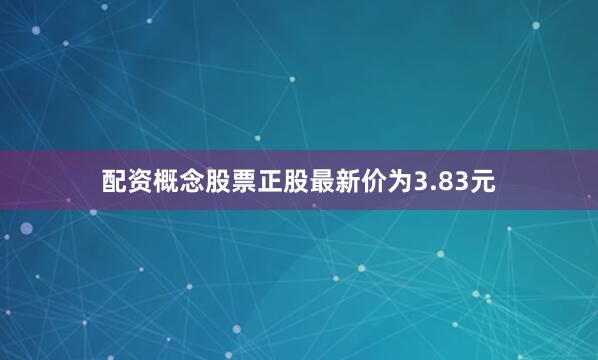 配资概念股票正股最新价为3.83元