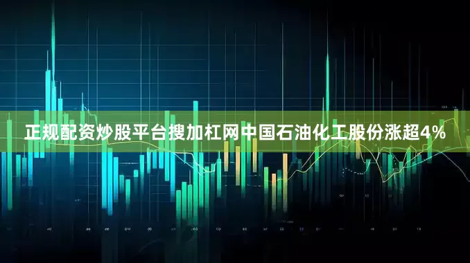 正规配资炒股平台搜加杠网中国石油化工股份涨超4%