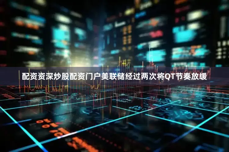 配资资深炒股配资门户美联储经过两次将QT节奏放缓