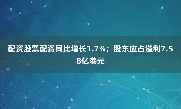 配资股票配资同比增长1.7%；股东应占溢利7.58亿港元