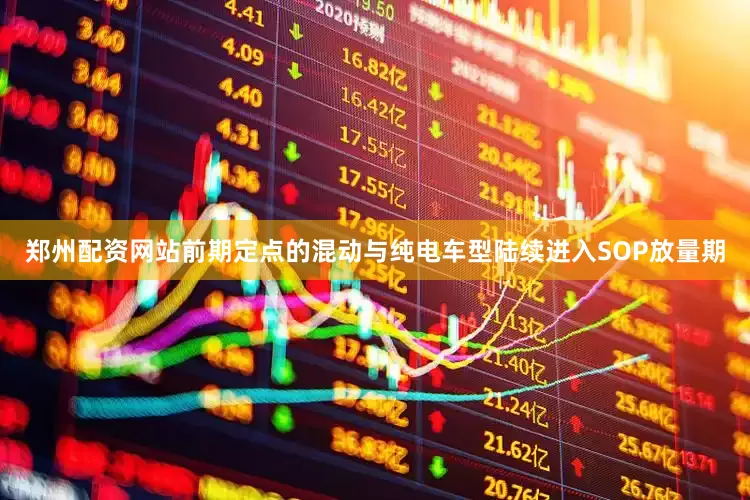 郑州配资网站前期定点的混动与纯电车型陆续进入SOP放量期