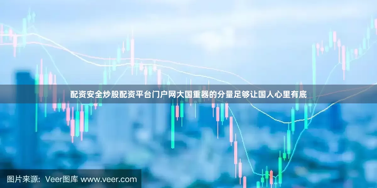 配资安全炒股配资平台门户网大国重器的分量足够让国人心里有底
