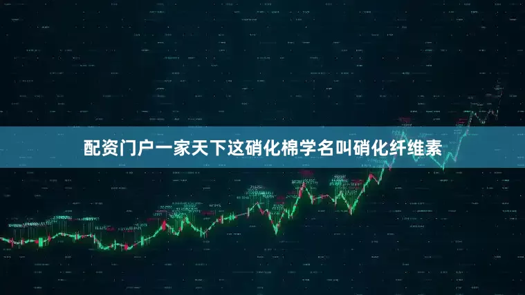配资门户一家天下这硝化棉学名叫硝化纤维素