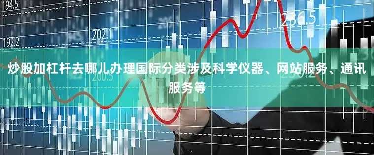 炒股加杠杆去哪儿办理国际分类涉及科学仪器、网站服务、通讯服务等