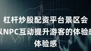 杠杆炒股配资平台景区会以NPC互动提升游客的体验感