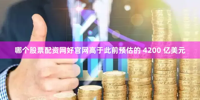 哪个股票配资网好官网高于此前预估的 4200 亿美元