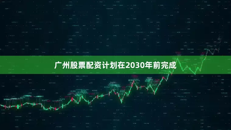 广州股票配资计划在2030年前完成