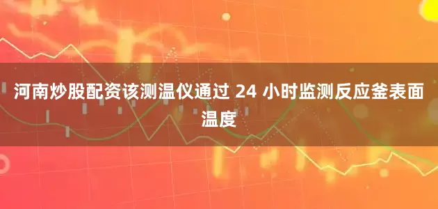 河南炒股配资该测温仪通过 24 小时监测反应釜表面温度