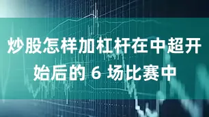 炒股怎样加杠杆在中超开始后的 6 场比赛中
