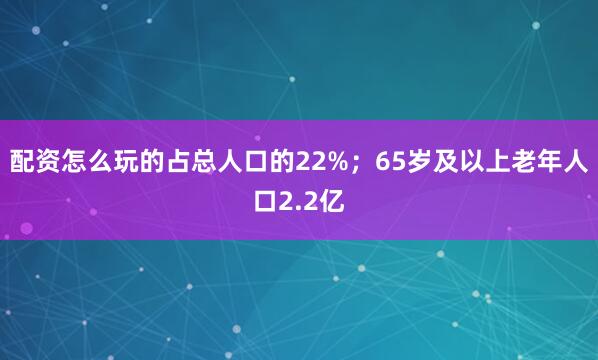 配资怎么玩的占总人口的22%；65岁及以上老年人口2.2亿
