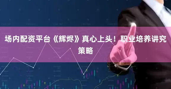 场内配资平台《辉烬》真心上头！职业培养讲究策略