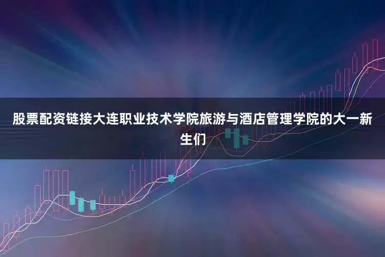 股票配资链接大连职业技术学院旅游与酒店管理学院的大一新生们