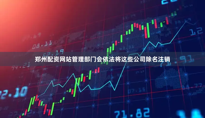 郑州配资网站管理部门会依法将这些公司除名注销