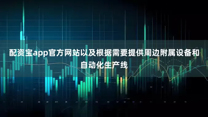 配资宝app官方网站以及根据需要提供周边附属设备和自动化生产线