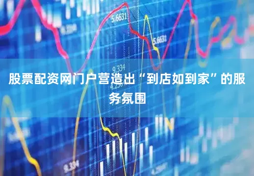 股票配资网门户营造出“到店如到家”的服务氛围