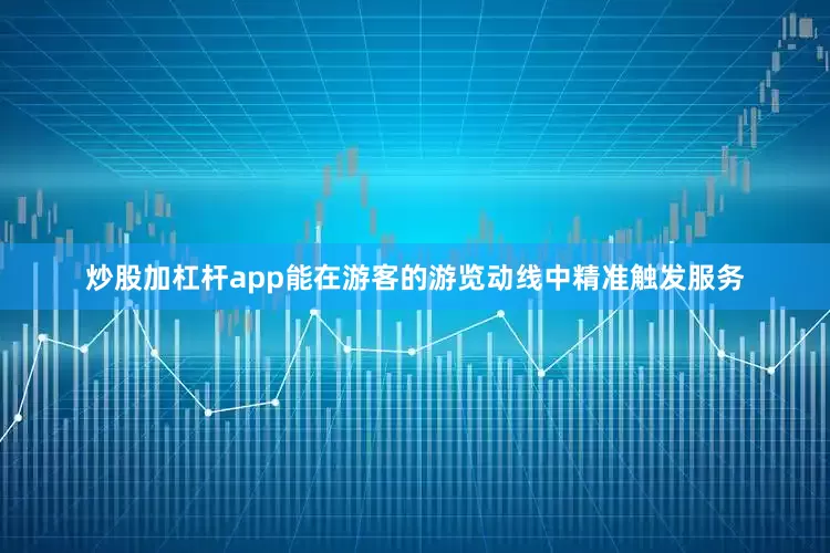 炒股加杠杆app能在游客的游览动线中精准触发服务