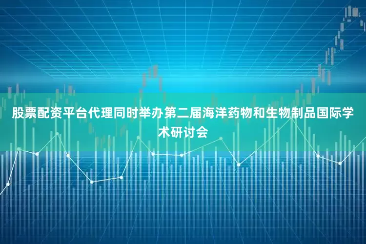 股票配资平台代理同时举办第二届海洋药物和生物制品国际学术研讨会