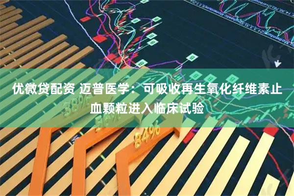 优微贷配资 迈普医学:可吸收再生氧化纤维素止血颗粒进入临床试验