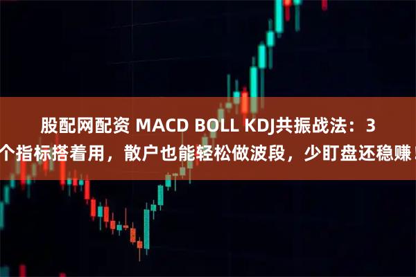 股配网配资 MACD BOLL KDJ共振战法：3个指标搭着用，散户也能轻松做波段，少盯盘还稳赚！