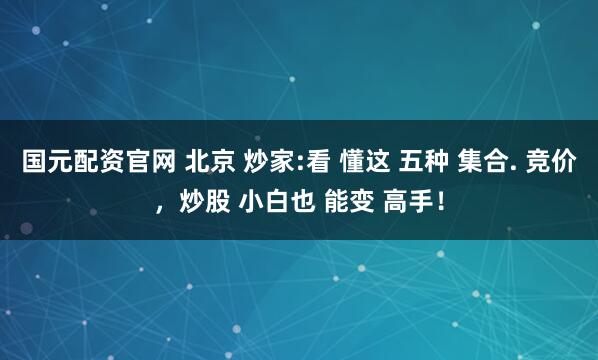 国元配资官网 北京 炒家:看 懂这 五种 集合. 竞价，炒股 小白也 能变 高手！