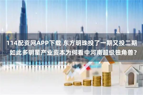 114配资网APP下载 东方明珠投了一期又投二期  如此多明星产业资本为何看中河南超级独角兽？