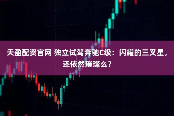 天盈配资官网 独立试驾奔驰C级：闪耀的三叉星，还依然璀璨么？