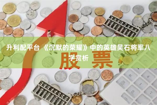 升利配平台 《沉默的荣耀》中的英雄吴石将军八字赏析