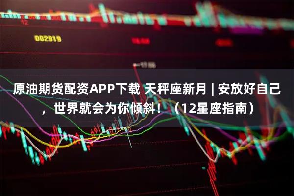 原油期货配资APP下载 天秤座新月 | 安放好自己,世界就会为你倾斜!(12星座指南)