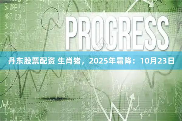 丹东股票配资 生肖猪，2025年霜降：10月23日