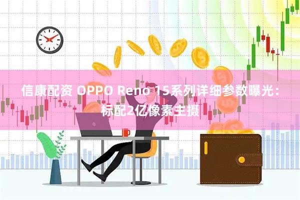 信康配资 OPPO Reno 15系列详细参数曝光:标配2亿像素主摄