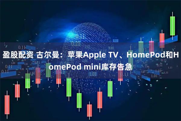 盈股配资 古尔曼：苹果Apple TV、HomePod和HomePod mini库存告急