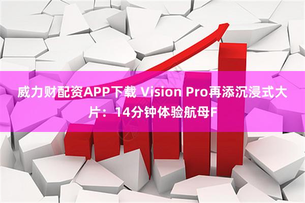 威力财配资APP下载 Vision Pro再添沉浸式大片：14分钟体验航母F