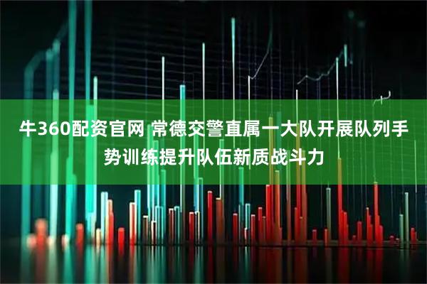 牛360配资官网 常德交警直属一大队开展队列手势训练提升队伍新质战斗力