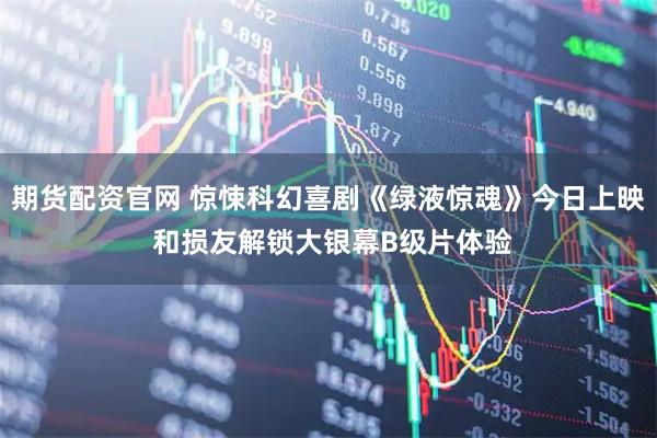 期货配资官网 惊悚科幻喜剧《绿液惊魂》今日上映 和损友解锁大银幕B级片体验