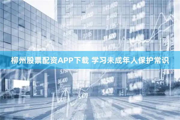 柳州股票配资APP下载 学习未成年人保护常识
