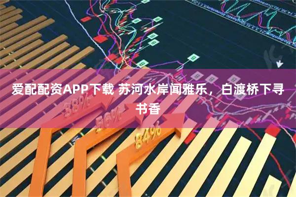 爱配配资APP下载 苏河水岸闻雅乐，白渡桥下寻书香