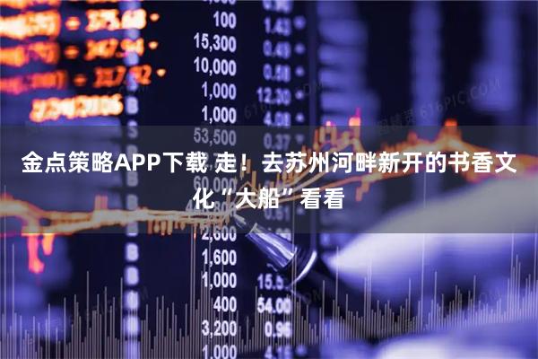 金点策略APP下载 走！去苏州河畔新开的书香文化“大船”看看
