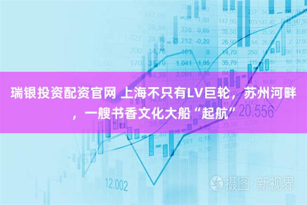 瑞银投资配资官网 上海不只有LV巨轮，苏州河畔，一艘书香文化大船“起航”
