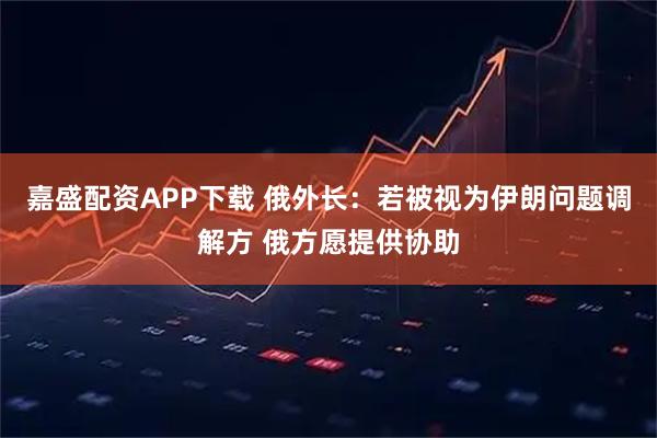 嘉盛配资APP下载 俄外长：若被视为伊朗问题调解方 俄方愿提供协助