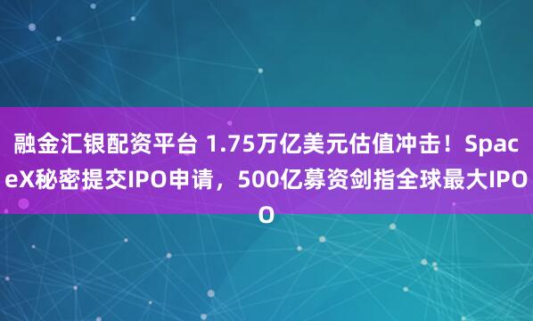 融金汇银配资平台 1.75万亿美元估值冲击！SpaceX秘密提交IPO申请，500亿募资剑指全球最大IPO