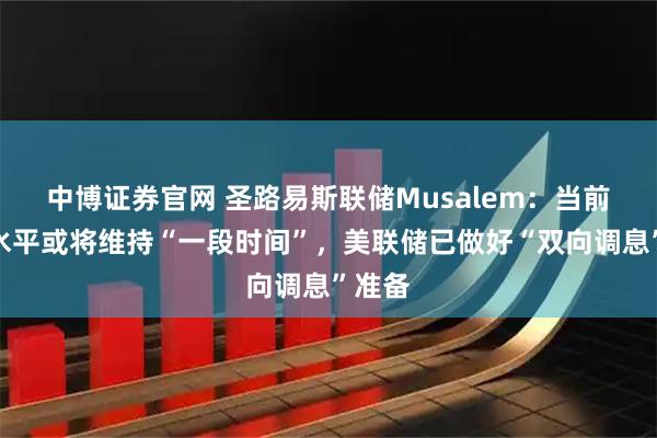 中博证券官网 圣路易斯联储Musalem：当前利率水平或将维持“一段时间”，美联储已做好“双向调息”准备