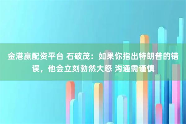金港赢配资平台 石破茂：如果你指出特朗普的错误，他会立刻勃然大怒 沟通需谨慎
