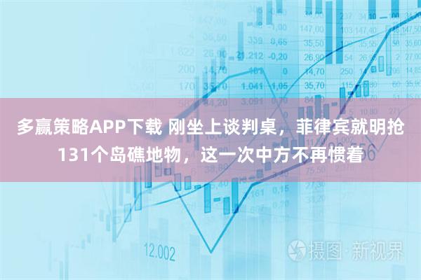 多赢策略APP下载 刚坐上谈判桌,菲律宾就明抢131个岛礁地物,这一次中方不再惯着