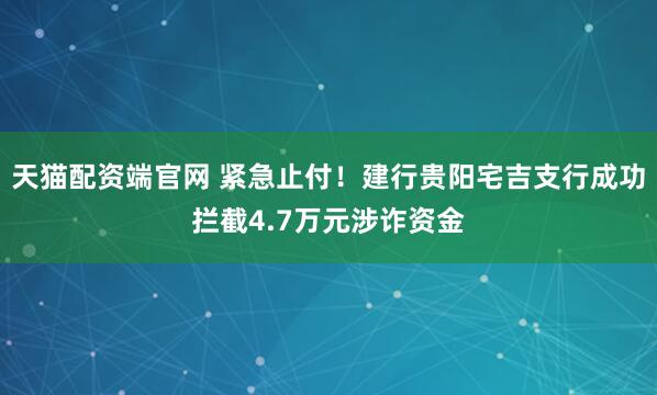 天猫配资端官网 紧急止付！建行贵阳宅吉支行成功拦截4.7万元涉诈资金