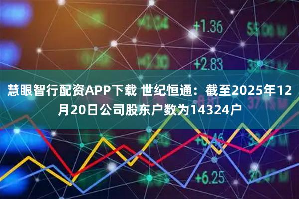 慧眼智行配资APP下载 世纪恒通：截至2025年12月20日公司股东户数为14324户
